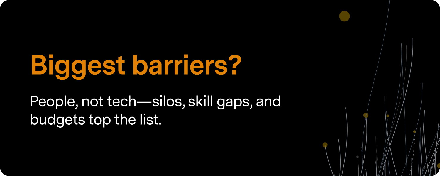 Biggest barriers? People, not techÃƒÆ’Ã†â€™Ãƒâ€šÃ‚Â¢ÃƒÆ’Ã‚Â¢ÃƒÂ¢Ã¢â€šÂ¬Ã…Â¡Ãƒâ€šÃ‚Â¬ÃƒÆ’Ã‚Â¢ÃƒÂ¢Ã¢â‚¬Å¡Ã‚Â¬Ãƒâ€šÃ‚Âsilos, skill gaps, and budgets top the list. 